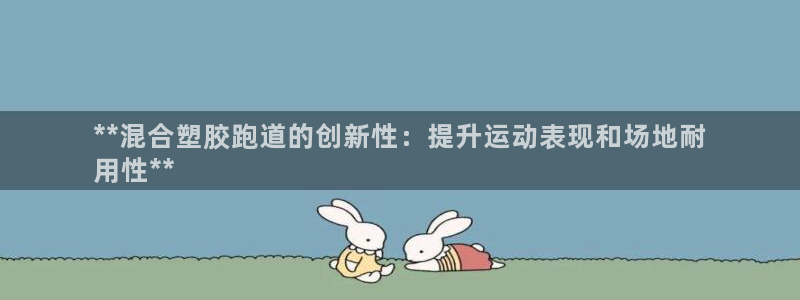 谈球吧全站app下载：**混合塑胶跑道的创新性：提升运动表现和场地耐
用性**