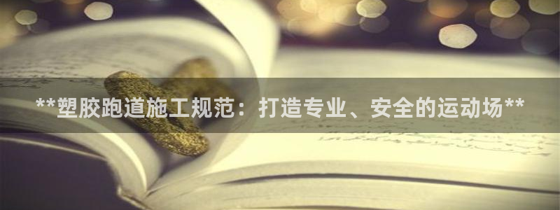 谈球吧官网app下载：**塑胶跑道施工规范：打造专业、安全的运动场**