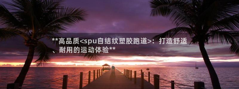 谈球吧买球提现：**高品质<spu自结纹塑胶跑道>：打造舒适
、耐用的运动体验**