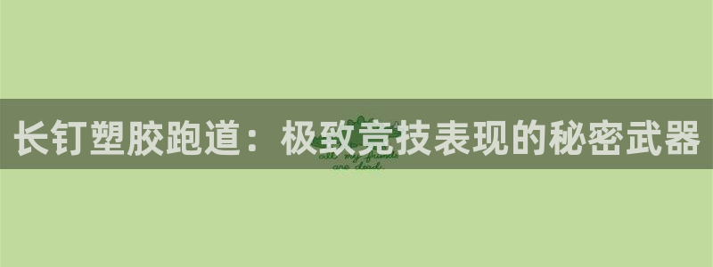 谈球吧app下载：长钉塑胶跑道：极致竞技表现的秘密武器