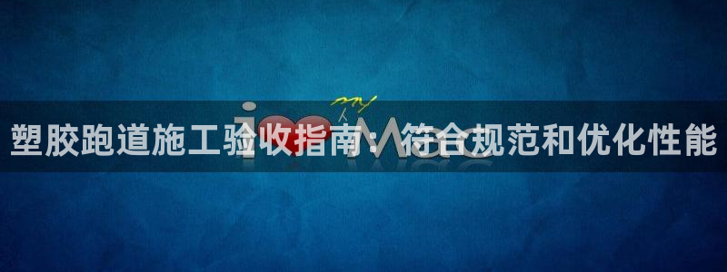 谈球吧app赛事分析报告：塑胶跑道施工验收指南：符合规范和优化性能