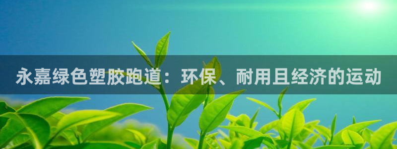 谈球吧官网在线入口手机版免费：永嘉绿色塑胶跑道：环保、耐用且经济的运动
