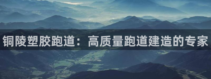 谈球吧体育ios下载：铜陵塑胶跑道：高质量跑道建造的专家