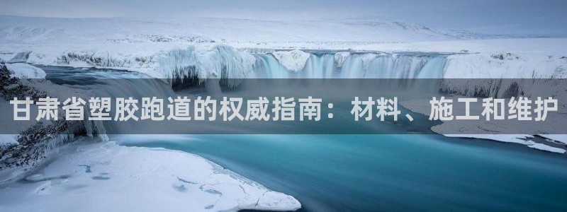 谈球吧怎么充值：甘肃省塑胶跑道的权威指南：材料、施工和维护