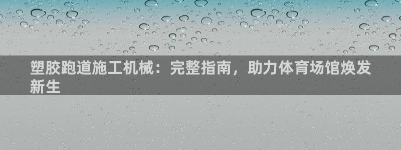 谈球吧体育app官网下载安卓：塑胶跑道施工机械：完整指南，助力体育场馆焕发
新生