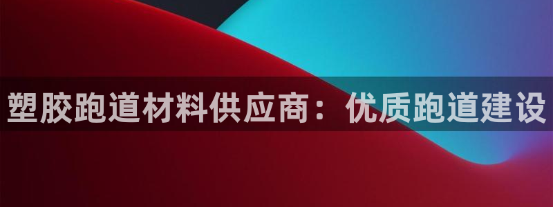 谈球吧官网app下载：塑胶跑道材料供应商：优质跑道建设