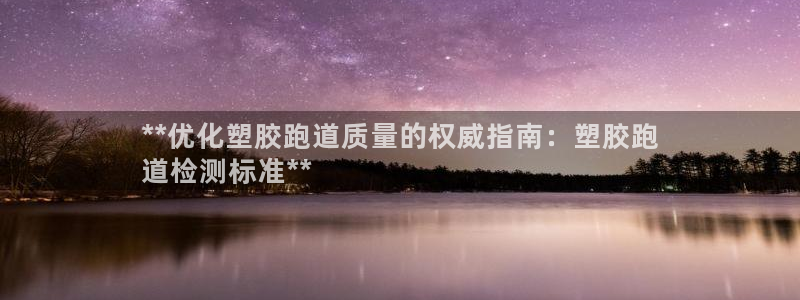 谈球吧官网在线入口手机版免费下载：**优化塑胶跑道质量的权威指南：塑胶跑
道检测标准**