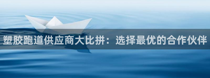 谈球吧官网在线入口免费观看视频：塑胶跑道供应商大比拼：选择最优的合作伙伴