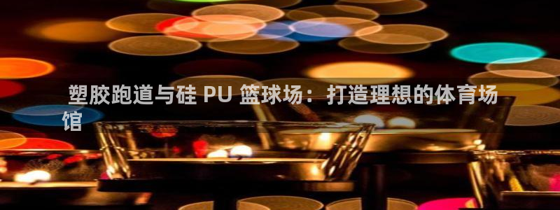 谈球吧体育app下载足球直播： 塑胶跑道与硅 PU 篮球场：打造理想的体育场
馆