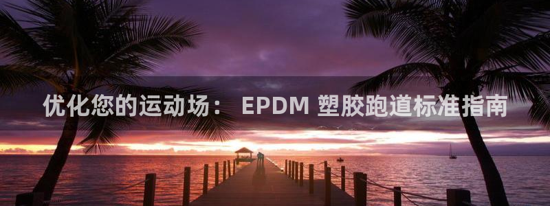 谈球吧怎么样?：优化您的运动场： EPDM 塑胶跑道标准指南