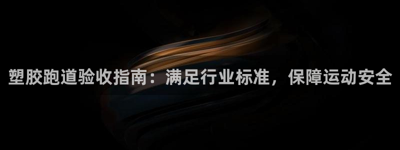 谈球吧APP开元：塑胶跑道验收指南：满足行业标准，保障运动安